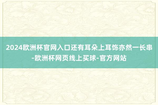 2024欧洲杯官网入口还有耳朵上耳饰亦然一长串-欧洲杯网页线