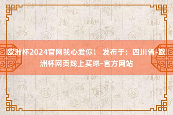 欧洲杯2024官网我心爱你！ 发布于：四川省-欧洲杯网页线上