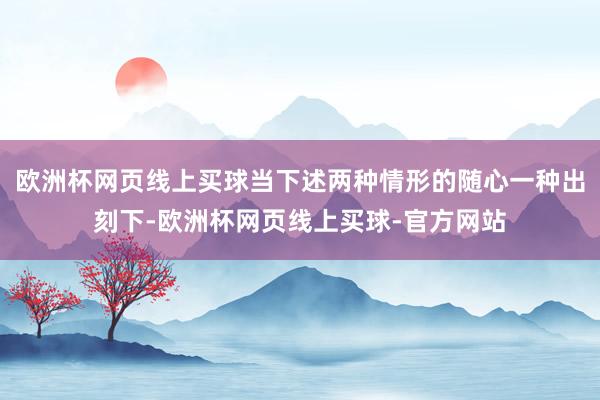 欧洲杯网页线上买球当下述两种情形的随心一种出刻下-欧洲杯网页