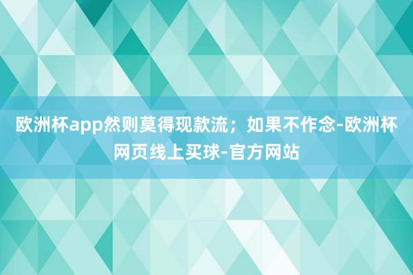 欧洲杯app然则莫得现款流；如果不作念-欧洲杯网页线上买球-官方网站
