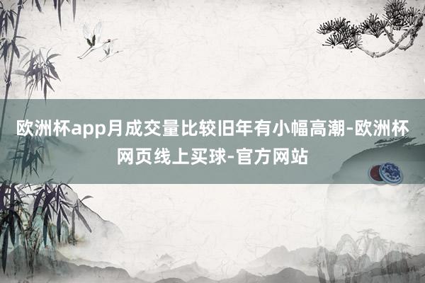 欧洲杯app月成交量比较旧年有小幅高潮-欧洲杯网页线上买球-官方网站