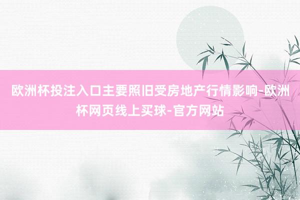 欧洲杯投注入口主要照旧受房地产行情影响-欧洲杯网页线上买球-官方网站