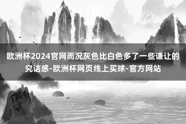欧洲杯2024官网而况灰色比白色多了一些谦让的究诘感-欧洲杯网页线上买球-官方网站
