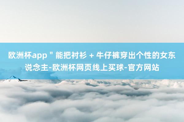 欧洲杯app＂能把衬衫 + 牛仔裤穿出个性的女东说念主-欧洲杯网页线上买球-官方网站