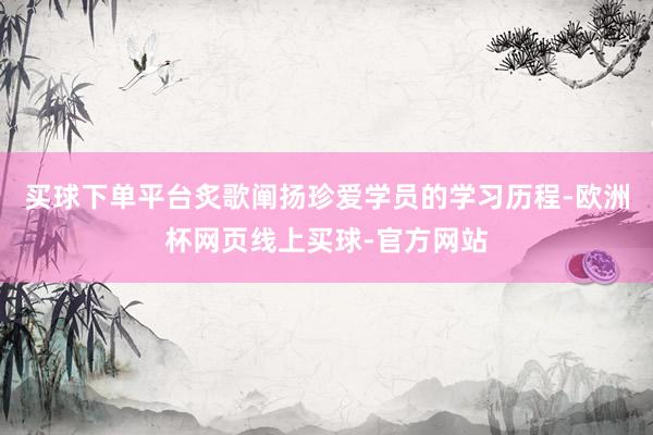 买球下单平台炙歌阐扬珍爱学员的学习历程-欧洲杯网页线上买球-