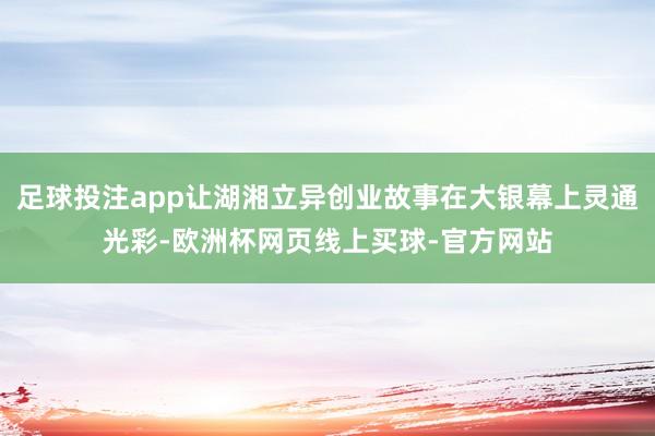 足球投注app让湖湘立异创业故事在大银幕上灵通光彩-欧洲杯网