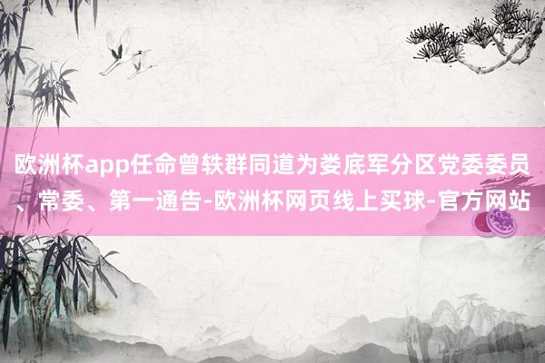 欧洲杯app任命曾轶群同道为娄底军分区党委委员、常委、第一通