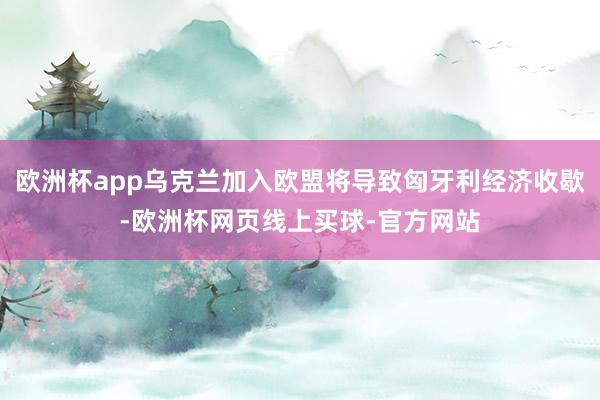 欧洲杯app乌克兰加入欧盟将导致匈牙利经济收歇-欧洲杯网页线