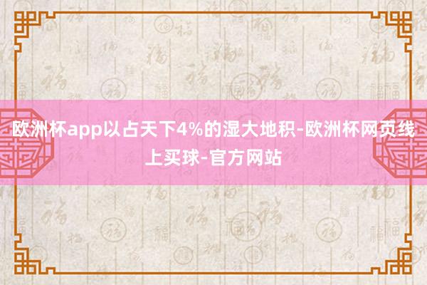欧洲杯app以占天下4%的湿大地积-欧洲杯网页线上买球-官方网站