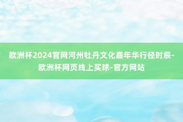 欧洲杯2024官网河州牡丹文化嘉年华行径时辰-欧洲杯网页线上