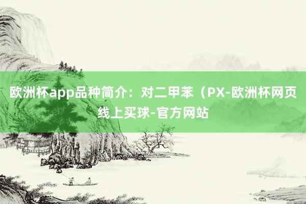 欧洲杯app品种简介：对二甲苯（PX-欧洲杯网页线上买球-官