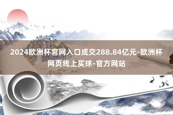 2024欧洲杯官网入口成交288.84亿元-欧洲杯网页线上买