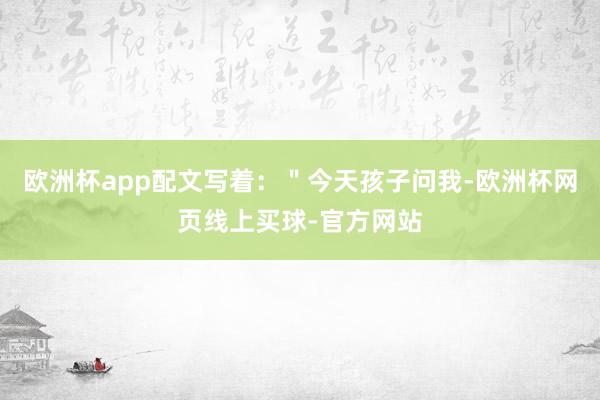 欧洲杯app配文写着：＂今天孩子问我-欧洲杯网页线上买球-官