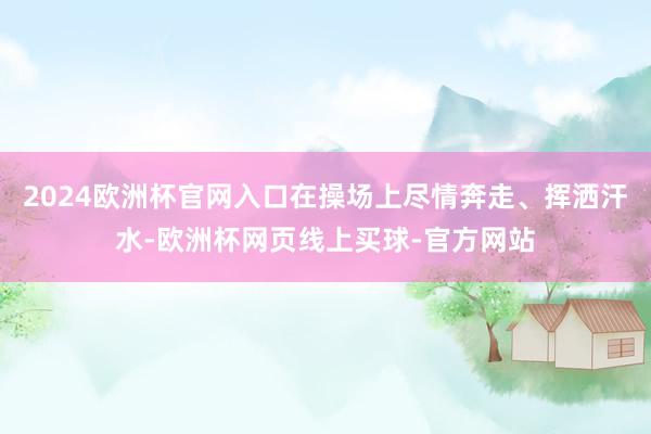 2024欧洲杯官网入口在操场上尽情奔走、挥洒汗水-欧洲杯网页