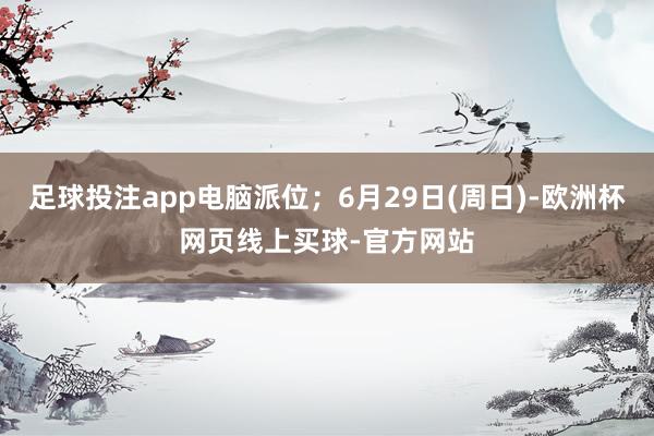 足球投注app电脑派位；6月29日(周日)-欧洲杯网页线上买