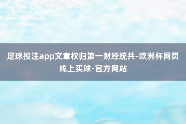足球投注app文章权归第一财经统共-欧洲杯网页线上买球-官方网站