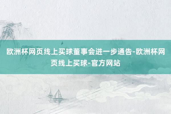 欧洲杯网页线上买球　　董事会进一步通告-欧洲杯网页线上买球-
