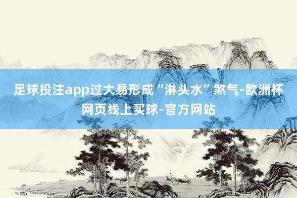 足球投注app过大易形成“淋头水”煞气-欧洲杯网页线上买球-