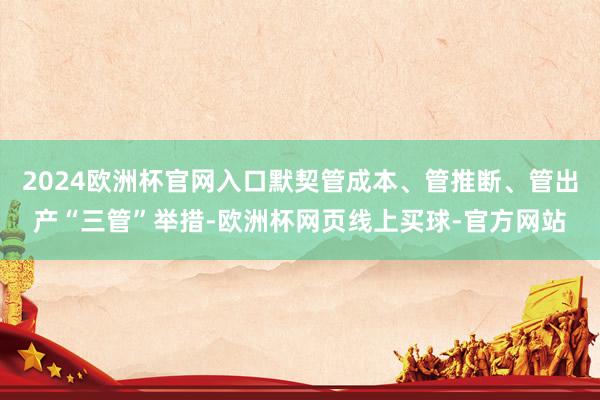 2024欧洲杯官网入口默契管成本、管推断、管出产“三管”举措