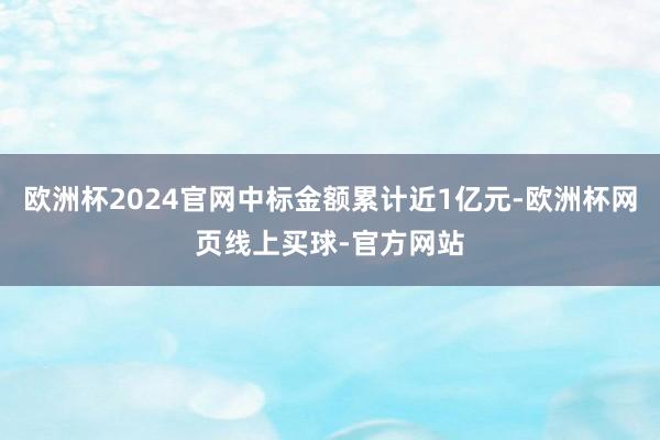 欧洲杯2024官网中标金额累计近1亿元-欧洲杯网页线上买球-