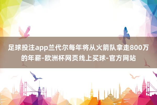 足球投注app兰代尔每年将从火箭队拿走800万的年薪-欧洲杯
