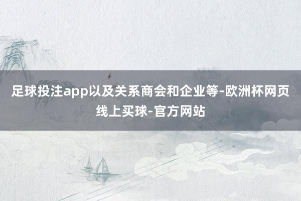 足球投注app以及关系商会和企业等-欧洲杯网页线上买球-官方