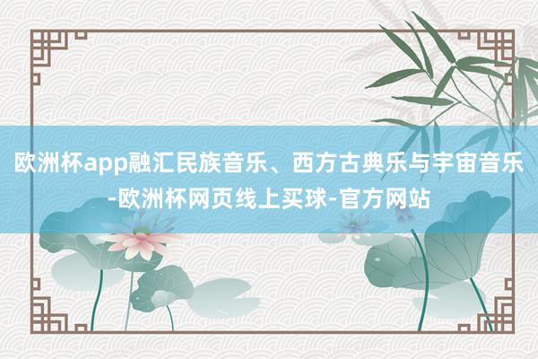 欧洲杯app融汇民族音乐、西方古典乐与宇宙音乐-欧洲杯网页线