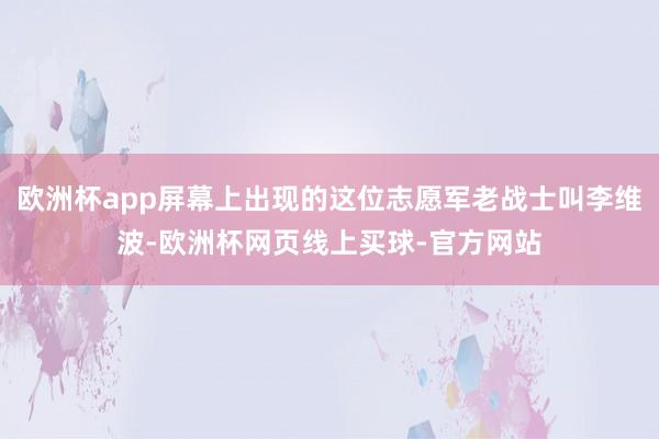 欧洲杯app屏幕上出现的这位志愿军老战士叫李维波-欧洲杯网页