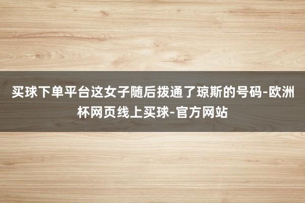 买球下单平台这女子随后拨通了琼斯的号码-欧洲杯网页线上买球-官方网站