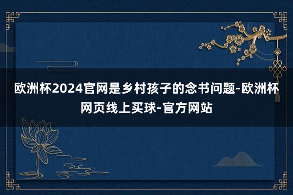 欧洲杯2024官网是乡村孩子的念书问题-欧洲杯网页线上买球-官方网站