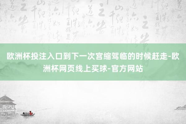 欧洲杯投注入口到下一次宫缩驾临的时候赶走-欧洲杯网页线上买球-官方网站