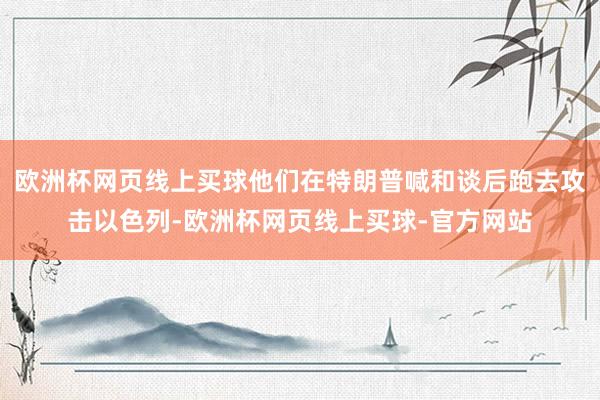 欧洲杯网页线上买球他们在特朗普喊和谈后跑去攻击以色列-欧洲杯网页线上买球-官方网站