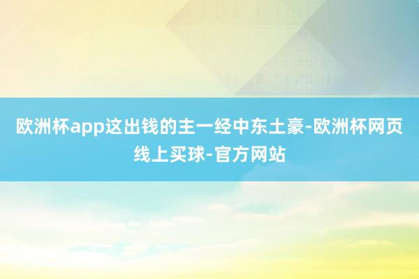 欧洲杯app这出钱的主一经中东土豪-欧洲杯网页线上买球-官方网站