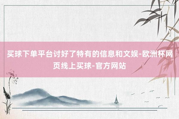 买球下单平台讨好了特有的信息和文娱-欧洲杯网页线上买球-官方网站
