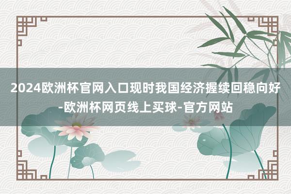 2024欧洲杯官网入口现时我国经济握续回稳向好-欧洲杯网页线
