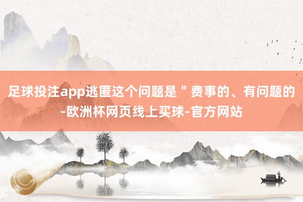足球投注app逃匿这个问题是＂费事的、有问题的-欧洲杯网页线上买球-官方网站