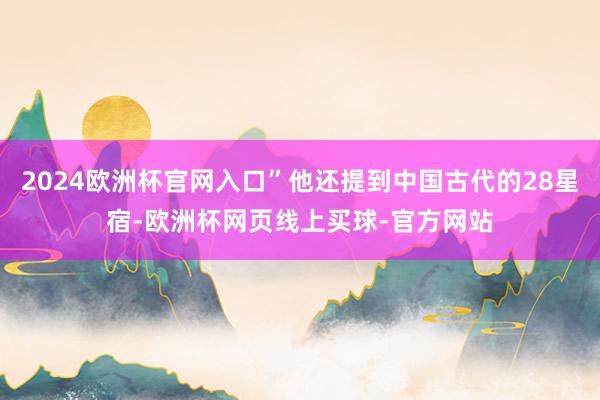 2024欧洲杯官网入口”他还提到中国古代的28星宿-欧洲杯网