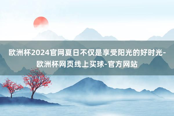 欧洲杯2024官网夏日不仅是享受阳光的好时光-欧洲杯网页线上