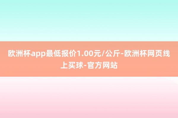 欧洲杯app最低报价1.00元/公斤-欧洲杯网页线上买球-官方网站