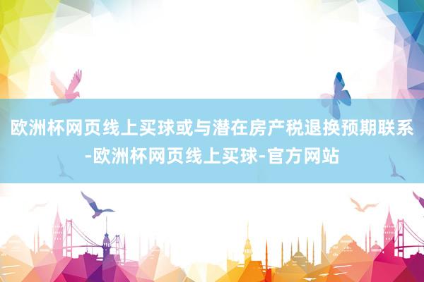 欧洲杯网页线上买球或与潜在房产税退换预期联系-欧洲杯网页线上