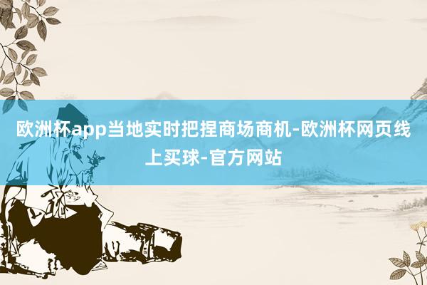 欧洲杯app当地实时把捏商场商机-欧洲杯网页线上买球-官方网站