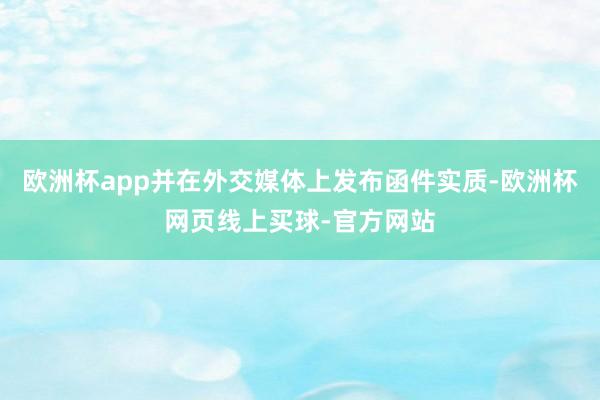 欧洲杯app并在外交媒体上发布函件实质-欧洲杯网页线上买球-官方网站
