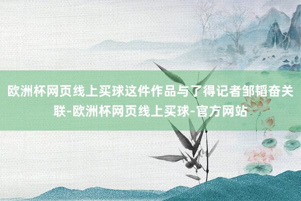 欧洲杯网页线上买球这件作品与了得记者邹韬奋关联-欧洲杯网页线上买球-官方网站