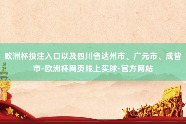 欧洲杯投注入口以及四川省达州市、广元市、成皆市-欧洲杯网页线上买球-官方网站