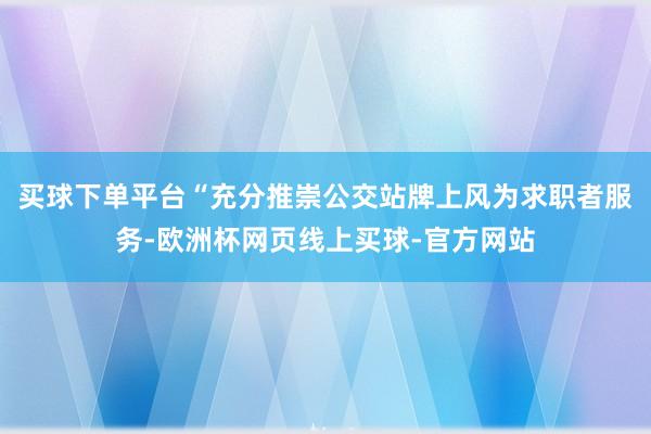 买球下单平台“充分推崇公交站牌上风为求职者服务-欧洲杯网页线上买球-官方网站