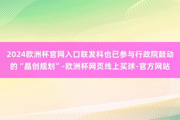 2024欧洲杯官网入口联发科也已参与行政院鼓动的“晶创规划”