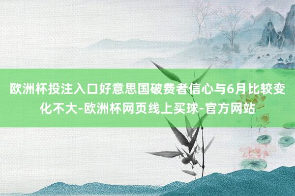 欧洲杯投注入口好意思国破费者信心与6月比较变化不大-欧洲杯网