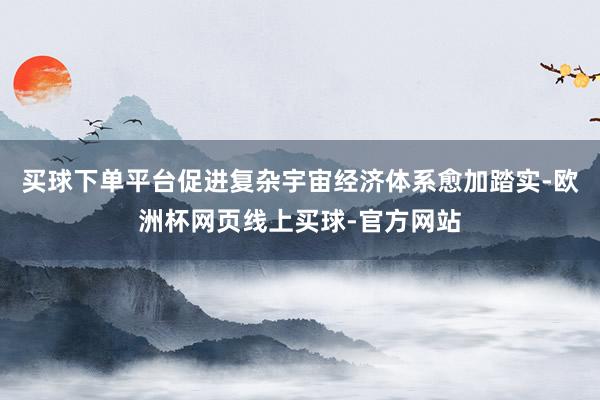 买球下单平台促进复杂宇宙经济体系愈加踏实-欧洲杯网页线上买球-官方网站