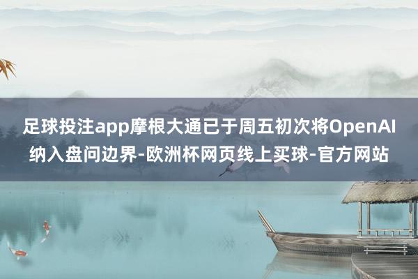 足球投注app摩根大通已于周五初次将OpenAI纳入盘问边界-欧洲杯网页线上买球-官方网站