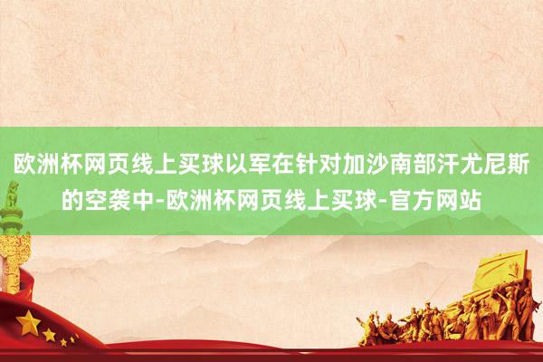 欧洲杯网页线上买球以军在针对加沙南部汗尤尼斯的空袭中-欧洲杯网页线上买球-官方网站